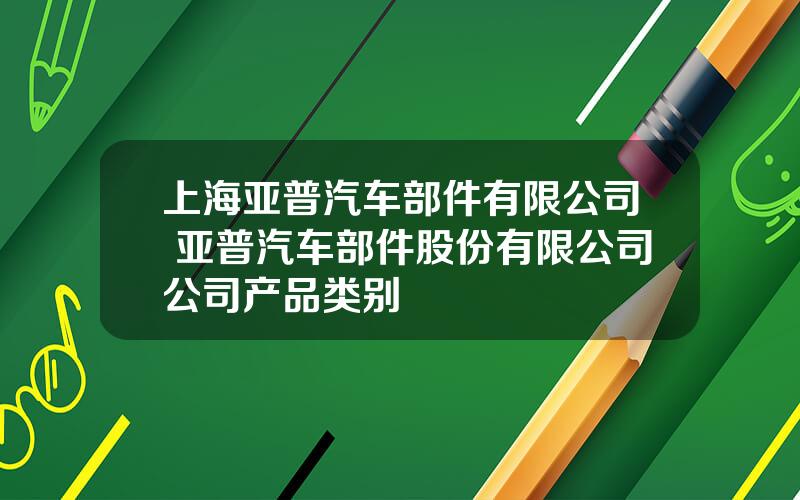 上海亚普汽车部件有限公司 亚普汽车部件股份有限公司公司产品类别